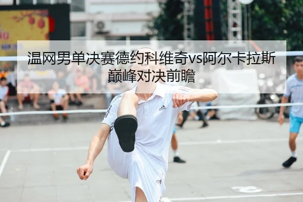 温网男单决赛德约科维奇vs阿尔卡拉斯巅峰对决前瞻