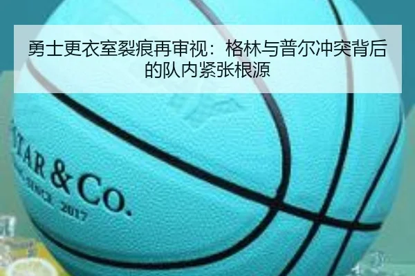 勇士更衣室裂痕再审视：格林与普尔冲突背后的队内紧张根源