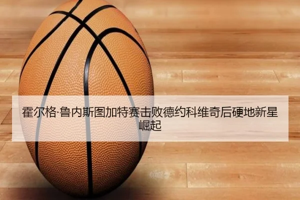 霍尔格·鲁内斯图加特赛击败德约科维奇后硬地新星崛起