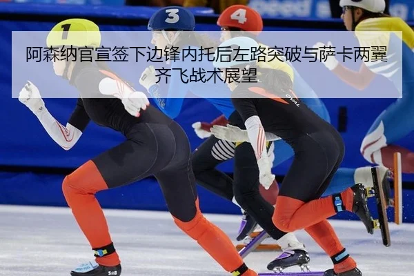 阿森纳官宣签下边锋内托后左路突破与萨卡两翼齐飞战术展望