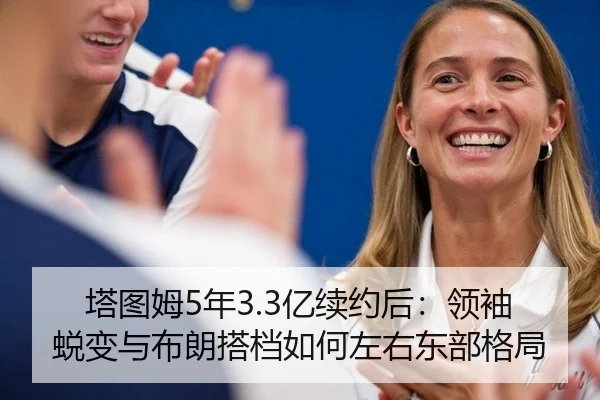 塔图姆5年3.3亿续约后：领袖蜕变与布朗搭档如何左右东部格局