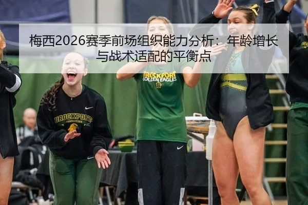 梅西2026赛季前场组织能力分析：年龄增长与战术适配的平衡点